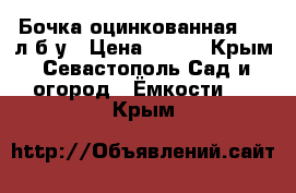 Бочка оцинкованная 200 л б/у › Цена ­ 600 - Крым, Севастополь Сад и огород » Ёмкости   . Крым